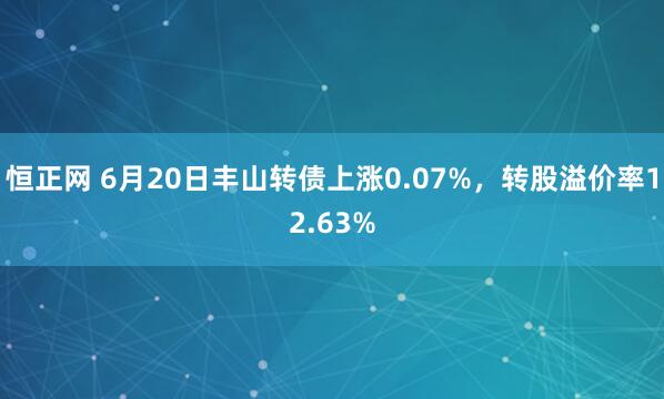 恒正网 6月20日丰山转债上涨0.07%，转股溢价率12.63%
