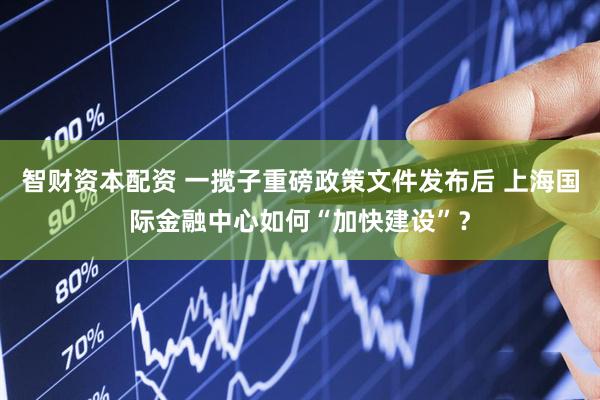 智财资本配资 一揽子重磅政策文件发布后 上海国际金融中心如何“加快建设”？