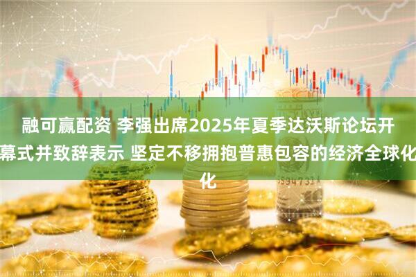 融可赢配资 李强出席2025年夏季达沃斯论坛开幕式并致辞表示 坚定不移拥抱普惠包容的经济全球化