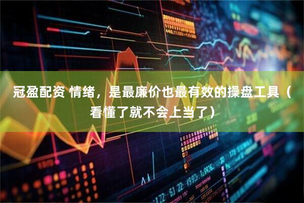 冠盈配资 情绪，是最廉价也最有效的操盘工具（看懂了就不会上当了）