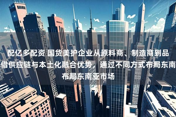 配亿多配资 国货美护企业从原料商、制造商到品牌商凭借供应链与本土化融合优势，通过不同方式布局东南亚市场