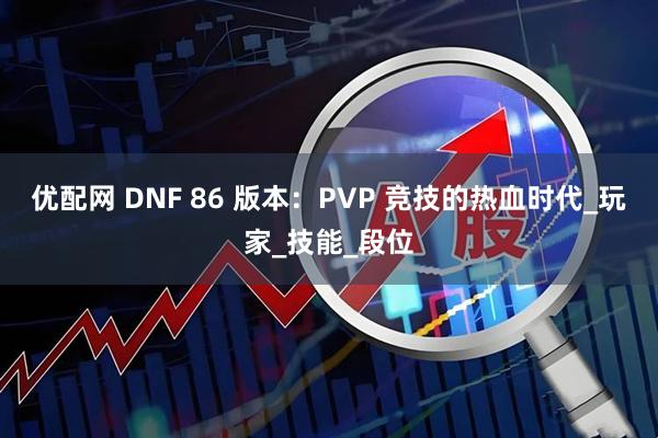 优配网 DNF 86 版本：PVP 竞技的热血时代_玩家_技能_段位