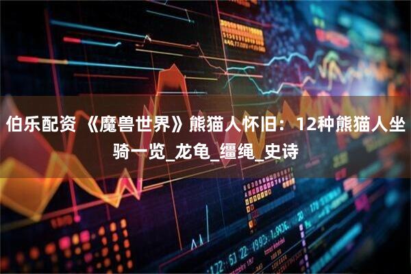 伯乐配资 《魔兽世界》熊猫人怀旧：12种熊猫人坐骑一览_龙龟_缰绳_史诗