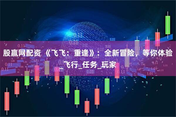 股赢网配资 《飞飞：重逢》：全新冒险，等你体验_飞行_任务_玩家