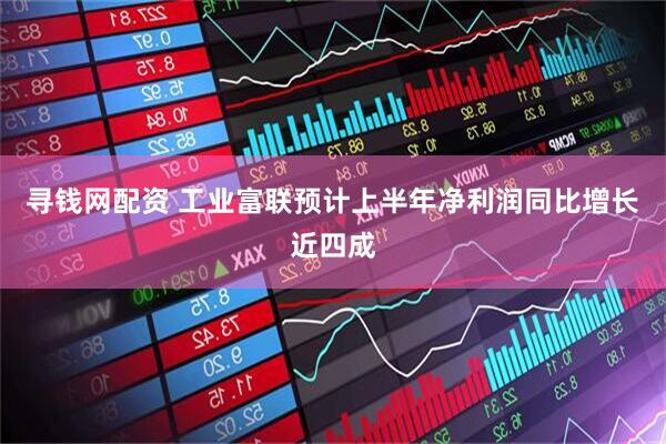 寻钱网配资 工业富联预计上半年净利润同比增长近四成