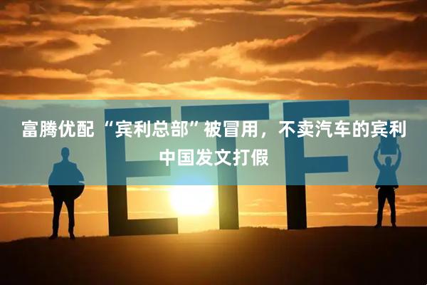 富腾优配 “宾利总部”被冒用，不卖汽车的宾利中国发文打假