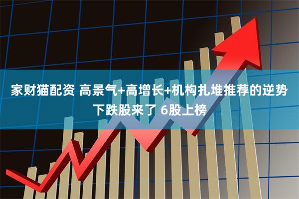 家财猫配资 高景气+高增长+机构扎堆推荐的逆势下跌股来了 6股上榜