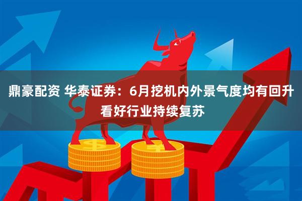 鼎豪配资 华泰证券：6月挖机内外景气度均有回升 看好行业持续复苏