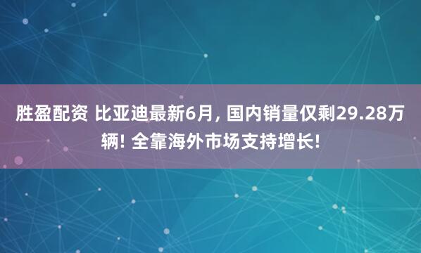 胜盈配资 比亚迪最新6月, 国内销量仅剩29.28万辆! 全靠海外市场支持增长!