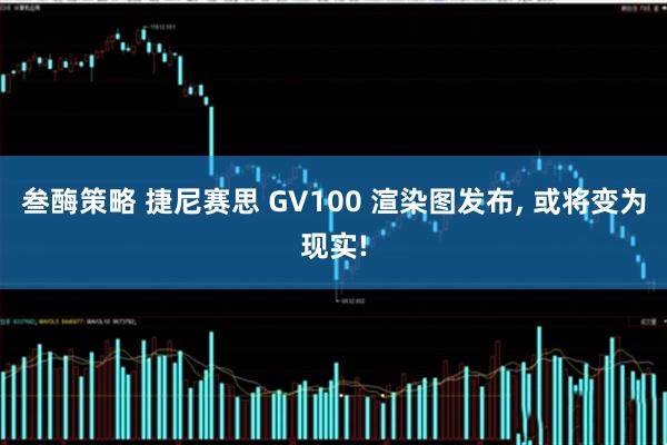叁酶策略 捷尼赛思 GV100 渲染图发布, 或将变为现实!