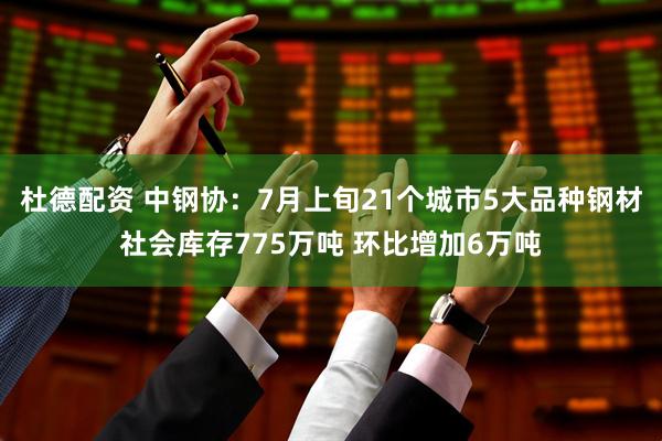 杜德配资 中钢协：7月上旬21个城市5大品种钢材社会库存775万吨 环比增加6万吨