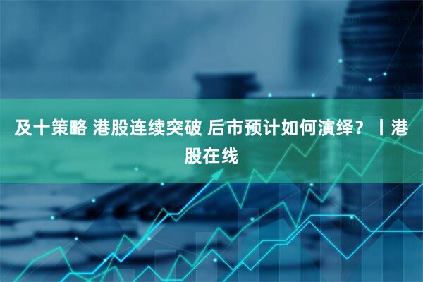 及十策略 港股连续突破 后市预计如何演绎？丨港股在线