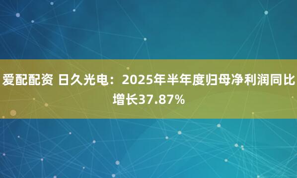 爱配配资 日久光电：2025年半年度归母净利润同比增长37.87%