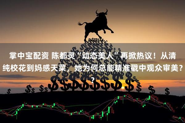 掌中宝配资 陈都灵“动态美人”再掀热议！从清纯校花到妈感天菜，她为何总能精准戳中观众审美？