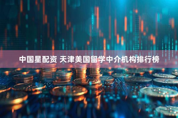中国星配资 天津美国留学中介机构排行榜