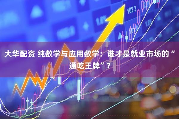 大华配资 纯数学与应用数学：谁才是就业市场的“通吃王牌”？