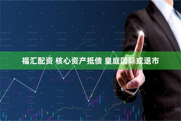 福汇配资 核心资产抵债 皇庭国际或退市