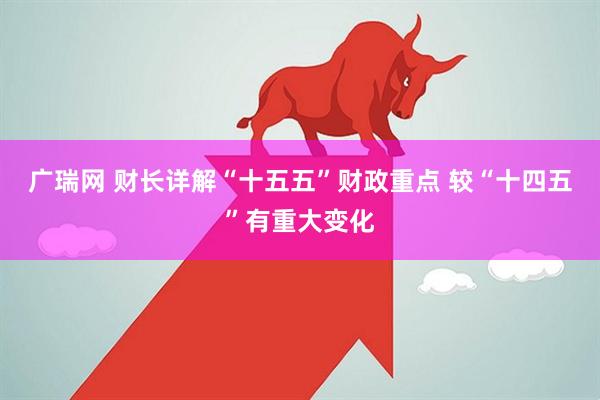 广瑞网 财长详解“十五五”财政重点 较“十四五”有重大变化