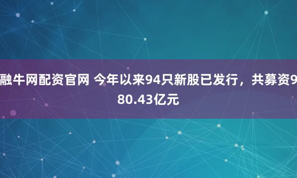 融牛网配资官网 今年以来94只新股已发行，共募资980.43亿元