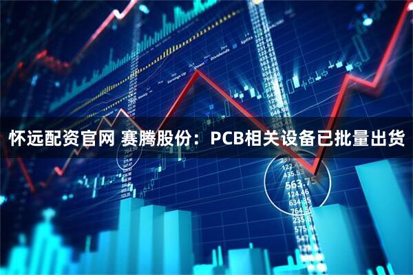 怀远配资官网 赛腾股份：PCB相关设备已批量出货