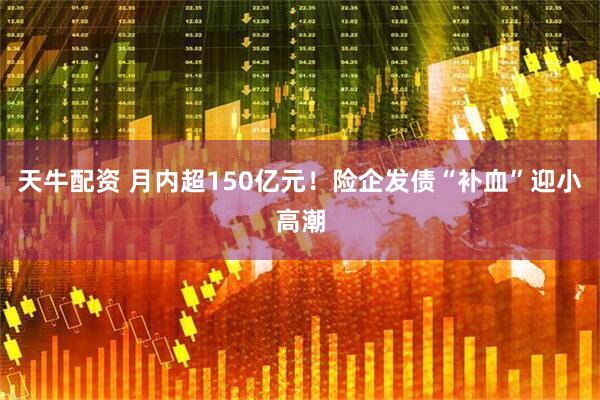 天牛配资 月内超150亿元！险企发债“补血”迎小高潮