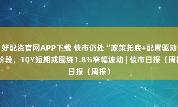 好配资官网APP下载 债市仍处“政策托底+配置驱动”阶段，10Y短期或围绕1.8%窄幅波动 | 债市日报（周报）