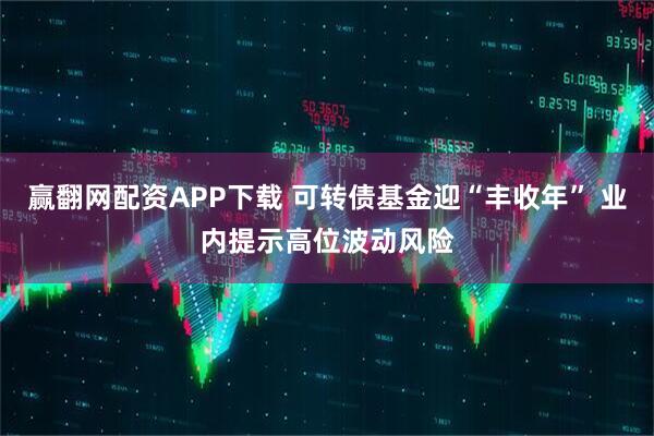 赢翻网配资APP下载 可转债基金迎“丰收年” 业内提示高位波动风险