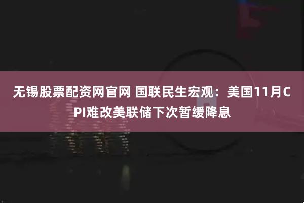 无锡股票配资网官网 国联民生宏观：美国11月CPI难改美联储下次暂缓降息