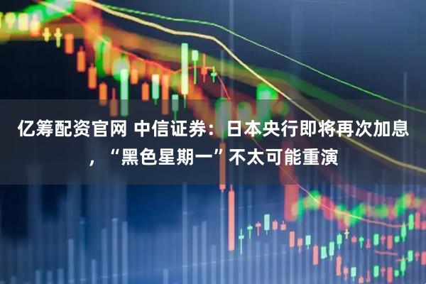 亿筹配资官网 中信证券：日本央行即将再次加息，“黑色星期一”不太可能重演