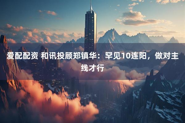 爱配配资 和讯投顾郑镇华：罕见10连阳，做对主线才行