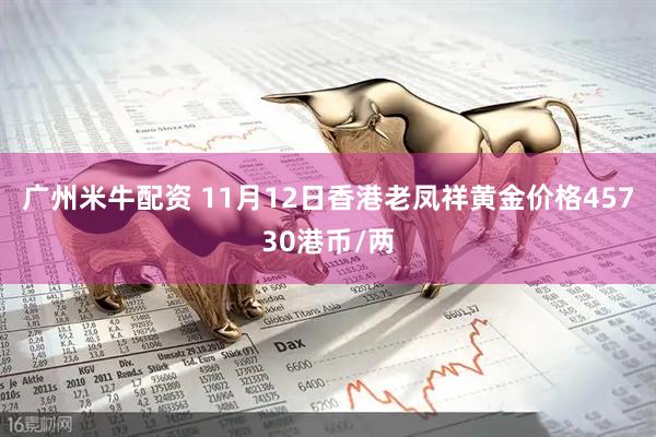 广州米牛配资 11月12日香港老凤祥黄金价格45730港币/两