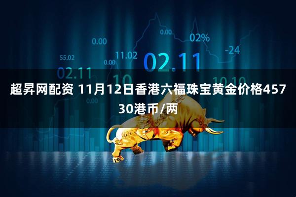 超昇网配资 11月12日香港六福珠宝黄金价格45730港币/两