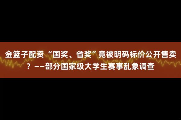 金篮子配资 “国奖、省奖”竟被明码标价公开售卖？——部分国家级大学生赛事乱象调查