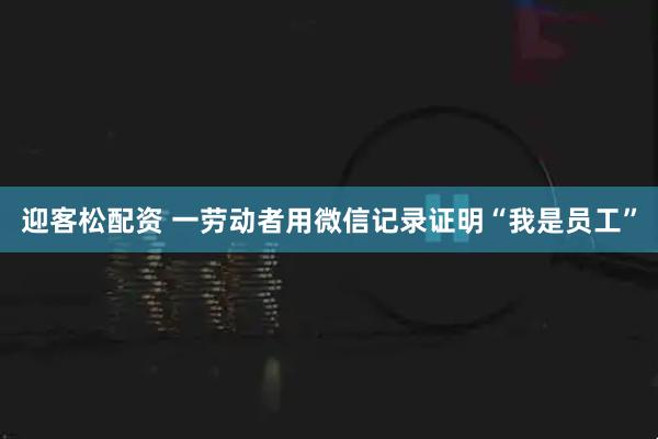 迎客松配资 一劳动者用微信记录证明“我是员工”