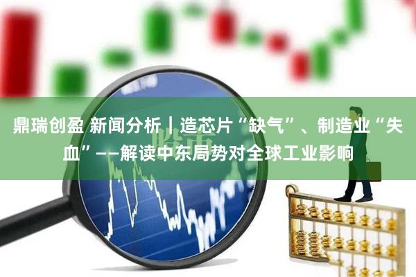 鼎瑞创盈 新闻分析｜造芯片“缺气”、制造业“失血”——解读中东局势对全球工业影响