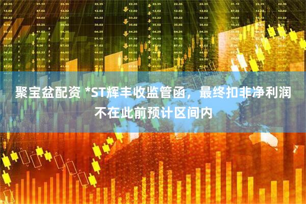 聚宝盆配资 *ST辉丰收监管函，最终扣非净利润不在此前预计区间内