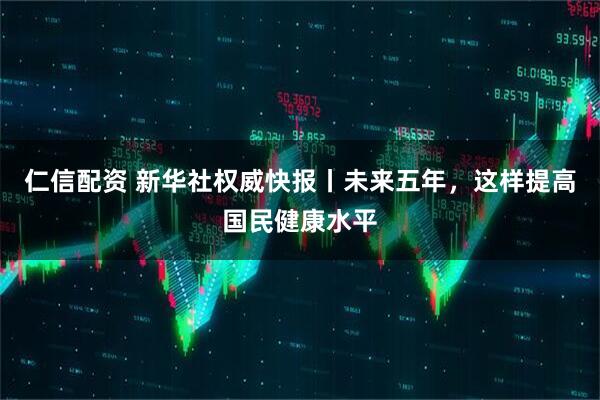 仁信配资 新华社权威快报丨未来五年，这样提高国民健康水平