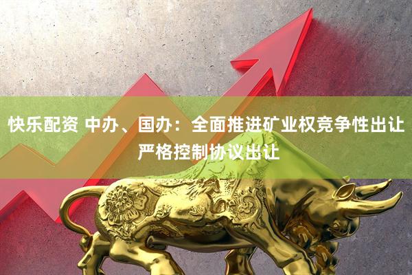 快乐配资 中办、国办：全面推进矿业权竞争性出让 严格控制协议出让