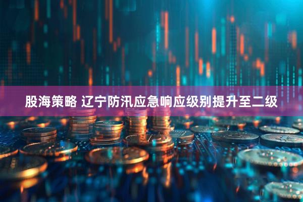 股海策略 辽宁防汛应急响应级别提升至二级